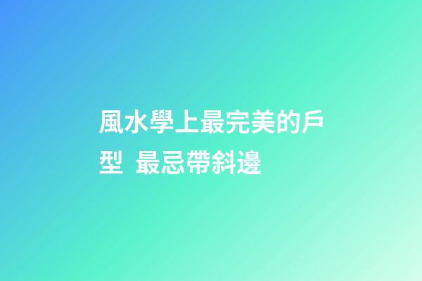 風水學上最完美的戶型  最忌帶斜邊